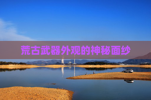 荒古武器外观的神秘面纱 荒古武器外观的神秘面纱