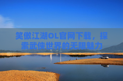 笑傲江湖OL官网下载，探索武侠世界的无限魅力