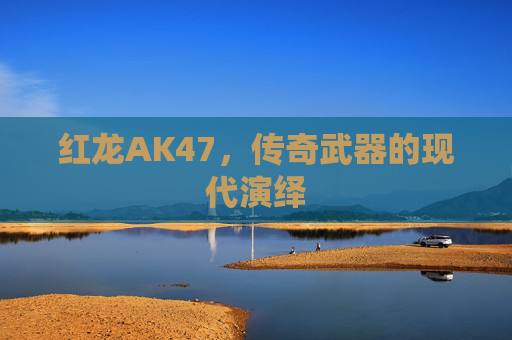 红龙AK47,传奇武器的现代演绎 红龙AK47,传奇武器的现代演绎