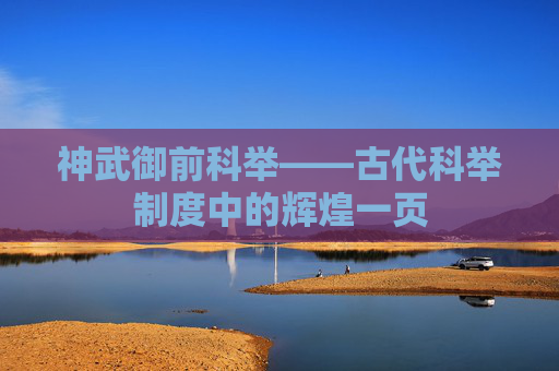 神武御前科举——古代科举制度中的辉煌一页