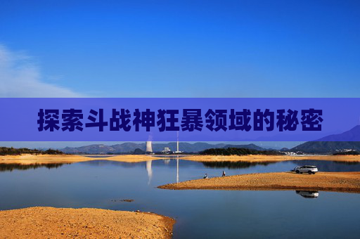 探索斗战神狂暴领域的秘密 探索斗战神狂暴领域的秘密