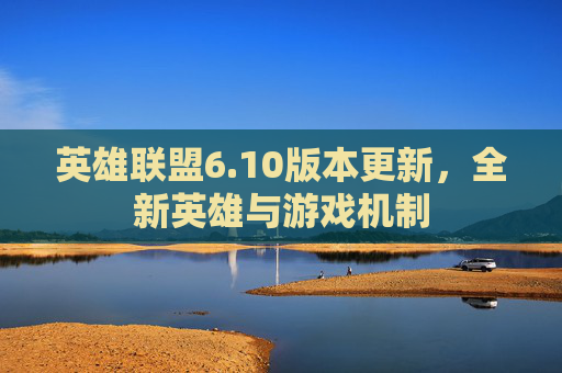 英雄联盟6.10版本更新，全新英雄与游戏机制