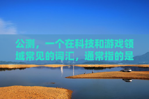 公测,一个在科技和游戏领域常见的词汇,通常指的是产品或服务在正式发布前进行的测试阶段。这一概念不仅适用于技术产品,也广泛应用于软件、应用程序、游戏等数字内容的开发过程中 公测,一个在科技和游戏领域常见的词汇,通常指的是产品或服务在正式发布前进行的测试阶段。这一概念不仅适用于技术产品,也广泛应用于软件、应用程序、游戏等数字内容的开发过程中
