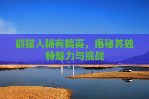 熊猫人稀有精英，揭秘其独特魅力与挑战