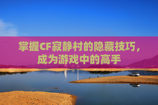 掌握CF寂静村的隐藏技巧,成为游戏中的高手 掌握CF寂静村的隐藏技巧,成为游戏中的高手