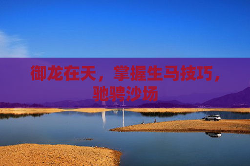 御龙在天,掌握生马技巧,驰骋沙场 御龙在天,掌握生马技巧,驰骋沙场