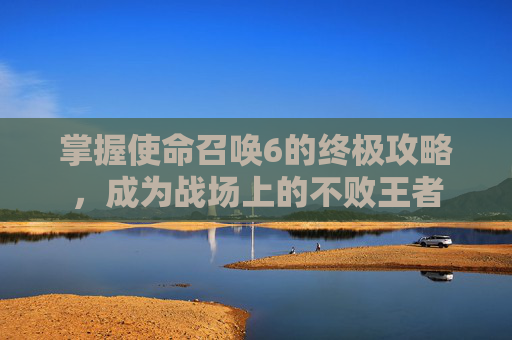 掌握使命召唤6的终极攻略,成为战场上的不败王者 掌握使命召唤6的终极攻略,成为战场上的不败王者