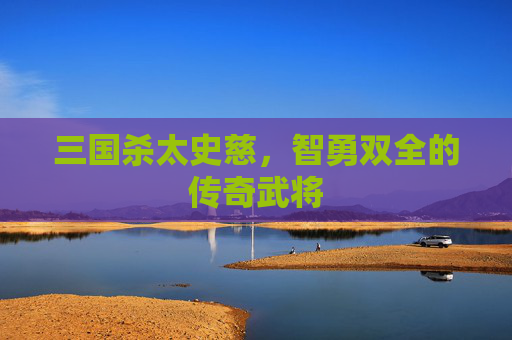 三国杀太史慈,智勇双全的传奇武将 三国杀太史慈,智勇双全的传奇武将