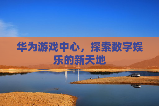 华为游戏中心,探索数字娱乐的新天地 华为游戏中心,探索数字娱乐的新天地