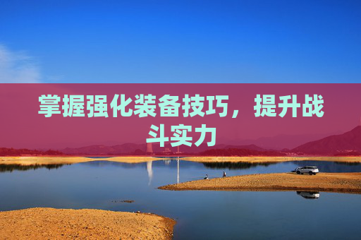 掌握强化装备技巧,提升战斗实力 掌握强化装备技巧,提升战斗实力