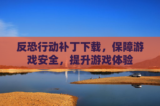 反恐行动补丁下载,保障游戏安全,提升游戏体验 反恐行动补丁下载,保障游戏安全,提升游戏体验
