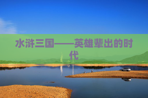 水浒三国——英雄辈出的时代 水浒三国——英雄辈出的时代