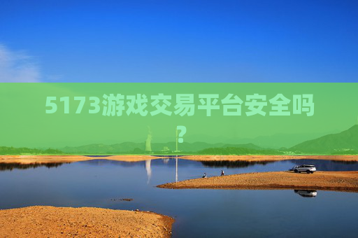 5173游戏交易平台安全吗？