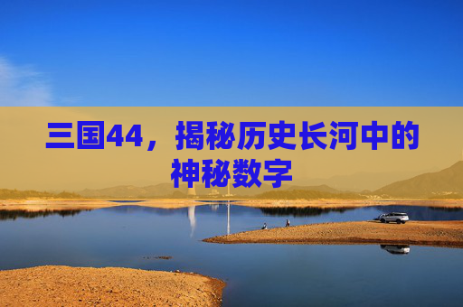 三国44,揭秘历史长河中的神秘数字 三国44,揭秘历史长河中的神秘数字