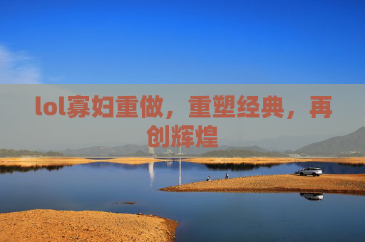 lol寡妇重做,重塑经典,再创辉煌 lol寡妇重做,重塑经典,再创辉煌