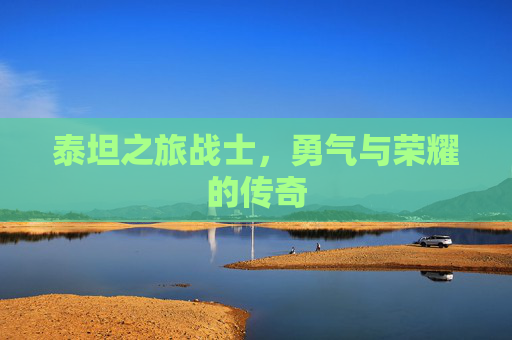 泰坦之旅战士,勇气与荣耀的传奇 泰坦之旅战士,勇气与荣耀的传奇