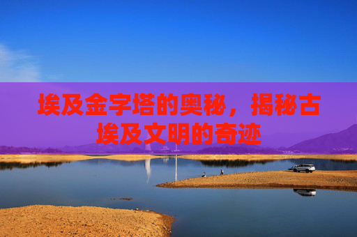 埃及金字塔的奥秘，揭秘古埃及文明的奇迹