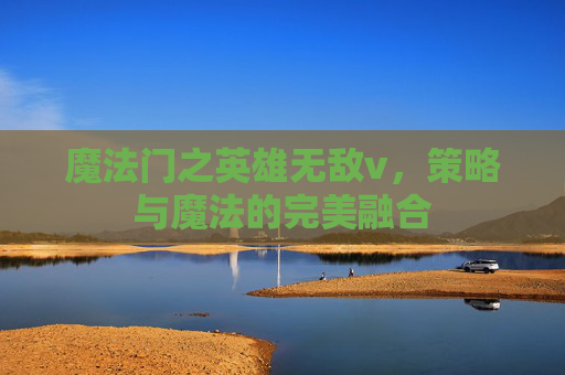 魔法门之英雄无敌v,策略与魔法的完美融合 魔法门之英雄无敌v,策略与魔法的完美融合
