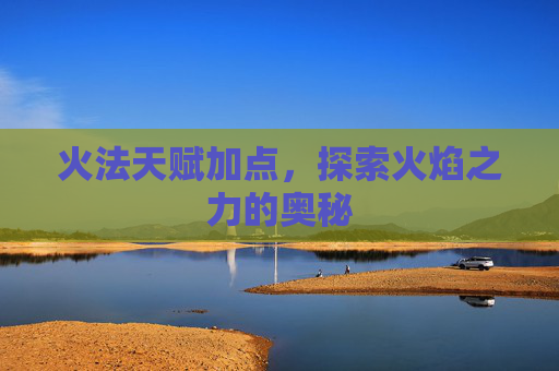 火法天赋加点,探索火焰之力的奥秘 火法天赋加点,探索火焰之力的奥秘