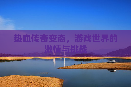 热血传奇变态,游戏世界的激情与挑战 热血传奇变态,游戏世界的激情与挑战