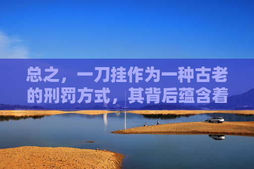 总之，一刀挂作为一种古老的刑罚方式，其背后蕴含着丰富的历史文化内涵。在现代社会中，我们应该以更加理性和人道的态度来对待刑罚问题，既要维护社会的公正和秩序，也要尊重和保护每个人的生命尊严