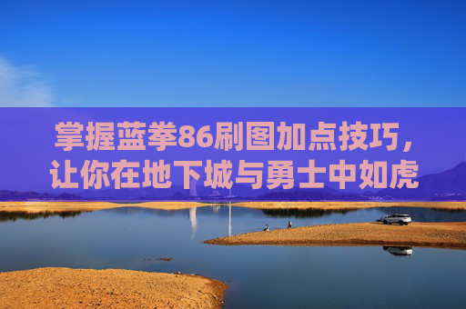 掌握蓝拳86刷图加点技巧,让你在地下城与勇士中如虎添翼 掌握蓝拳86刷图加点技巧,让你在地下城与勇士中如虎添翼