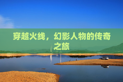 穿越火线,幻影人物的传奇之旅 穿越火线,幻影人物的传奇之旅