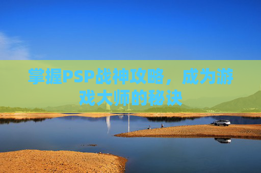 掌握PSP战神攻略,成为游戏大师的秘诀 掌握PSP战神攻略,成为游戏大师的秘诀