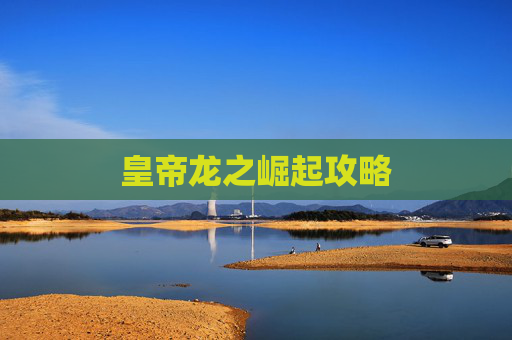 皇帝龙之崛起攻略 皇帝龙之崛起攻略