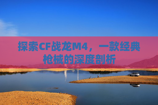 探索CF战龙M4,一款经典枪械的深度剖析 探索CF战龙M4,一款经典枪械的深度剖析
