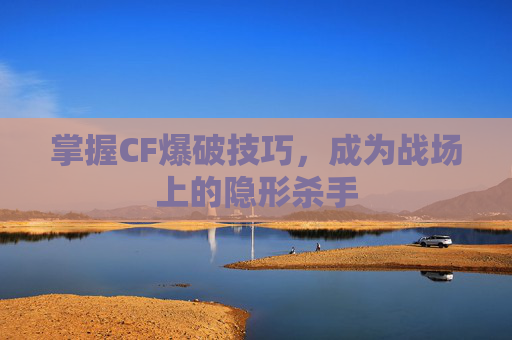 掌握CF爆破技巧,成为战场上的隐形杀手 掌握CF爆破技巧,成为战场上的隐形杀手
