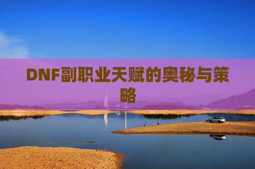 DNF副职业天赋的奥秘与策略 DNF副职业天赋的奥秘与策略