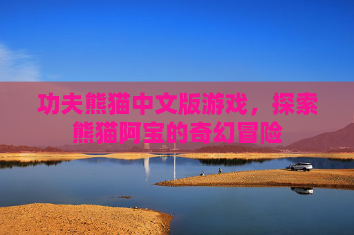 功夫熊猫中文版游戏,探索熊猫阿宝的奇幻冒险 功夫熊猫中文版游戏,探索熊猫阿宝的奇幻冒险