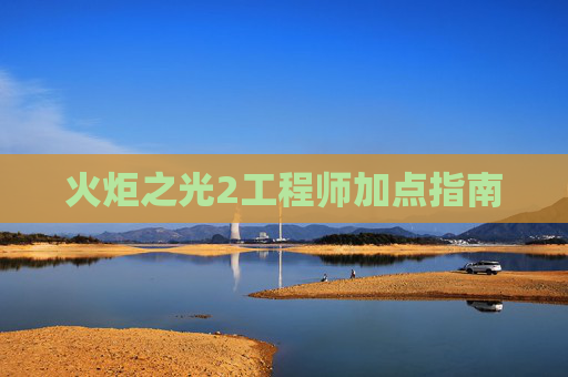 火炬之光2工程师加点指南 火炬之光2工程师加点指南