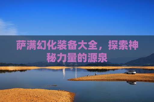 萨满幻化装备大全,探索神秘力量的源泉 萨满幻化装备大全,探索神秘力量的源泉