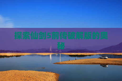 探索仙剑5前传破解版的奥秘 探索仙剑5前传破解版的奥秘