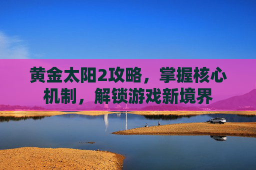 黄金太阳2攻略，掌握核心机制，解锁游戏新境界