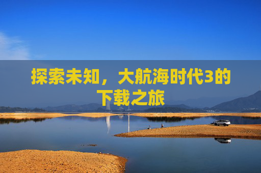 探索未知,大航海时代3的下载之旅 探索未知,大航海时代3的下载之旅