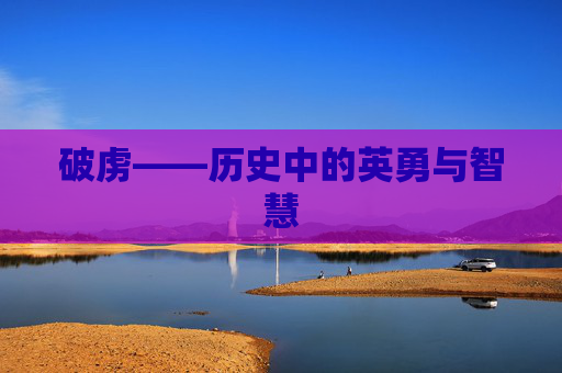 破虏——历史中的英勇与智慧 破虏——历史中的英勇与智慧