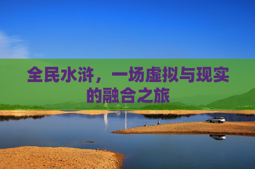 全民水浒，一场虚拟与现实的融合之旅