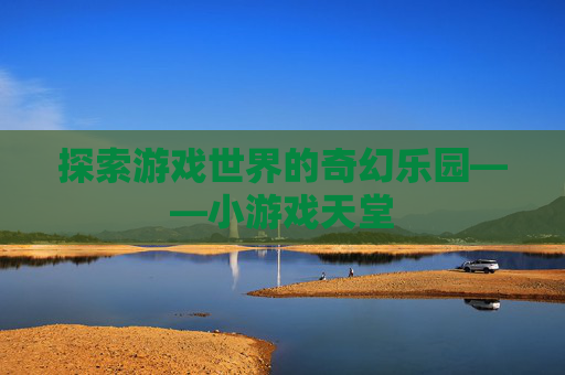 探索游戏世界的奇幻乐园——小游戏天堂 探索游戏世界的奇幻乐园——小游戏天堂