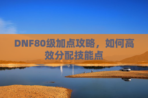 DNF80级加点攻略,如何高效分配技能点 DNF80级加点攻略,如何高效分配技能点