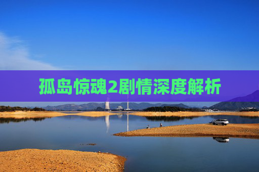 孤岛惊魂2剧情深度解析 孤岛惊魂2剧情深度解析