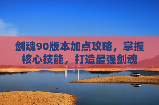 剑魂90版本加点攻略，掌握核心技能，打造最强剑魂