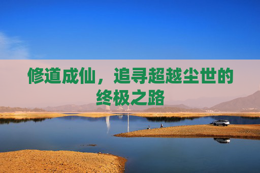 修道成仙，追寻超越尘世的终极之路