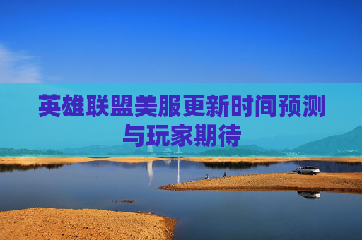 英雄联盟美服更新时间预测与玩家期待