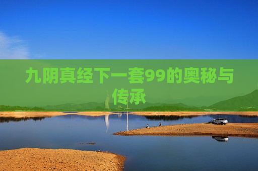 九阴真经下一套99的奥秘与传承 九阴真经下一套99的奥秘与传承
