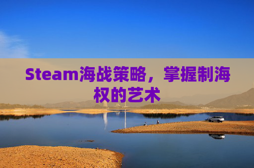 Steam海战策略,掌握制海权的艺术 Steam海战策略,掌握制海权的艺术