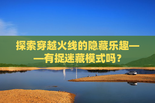 探索穿越火线的隐藏乐趣——有捉迷藏模式吗? 探索穿越火线的隐藏乐趣——有捉迷藏模式吗?