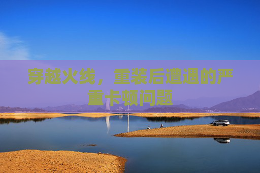 穿越火线,重装后遭遇的严重卡顿问题 穿越火线,重装后遭遇的严重卡顿问题